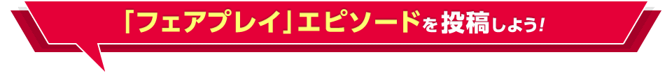「フェアプレイ」エピソードを投稿しよう！